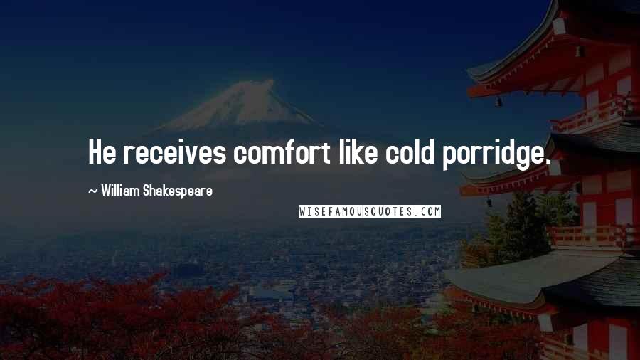 William Shakespeare Quotes: He receives comfort like cold porridge.