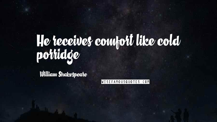 William Shakespeare Quotes: He receives comfort like cold porridge.