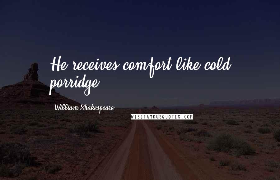 William Shakespeare Quotes: He receives comfort like cold porridge.