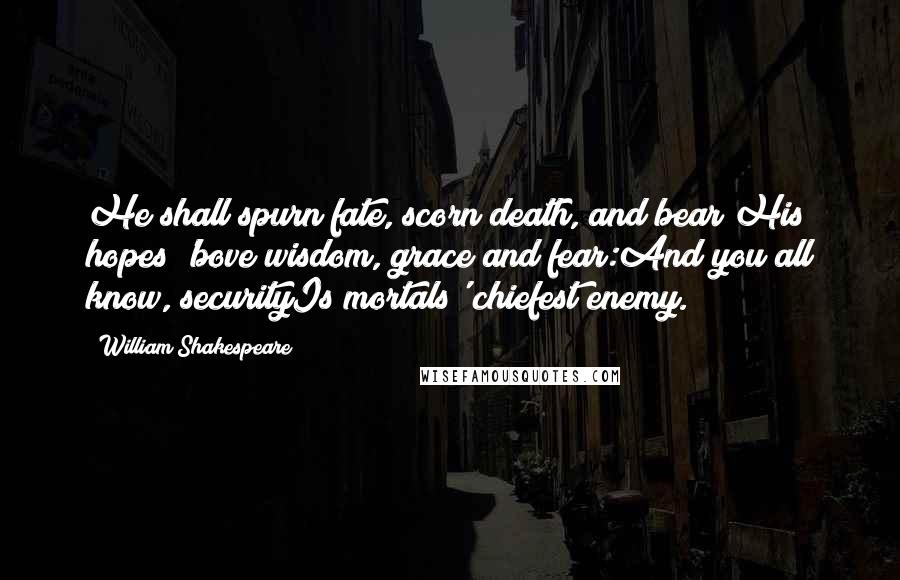 William Shakespeare Quotes: He shall spurn fate, scorn death, and bear His hopes 'bove wisdom, grace and fear:And you all know, securityIs mortals' chiefest enemy.