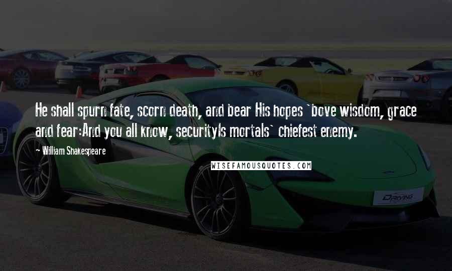 William Shakespeare Quotes: He shall spurn fate, scorn death, and bear His hopes 'bove wisdom, grace and fear:And you all know, securityIs mortals' chiefest enemy.