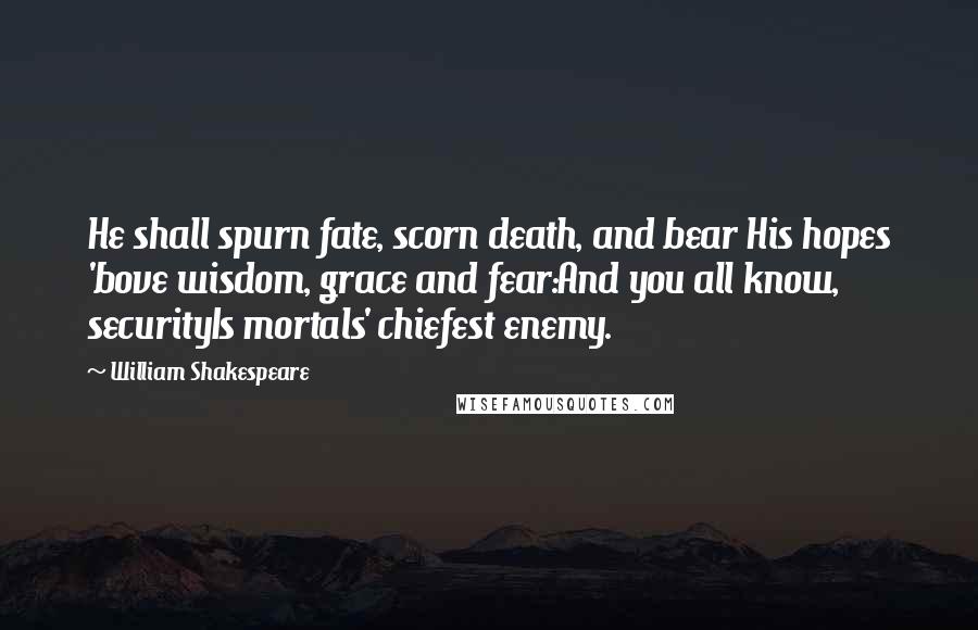 William Shakespeare Quotes: He shall spurn fate, scorn death, and bear His hopes 'bove wisdom, grace and fear:And you all know, securityIs mortals' chiefest enemy.