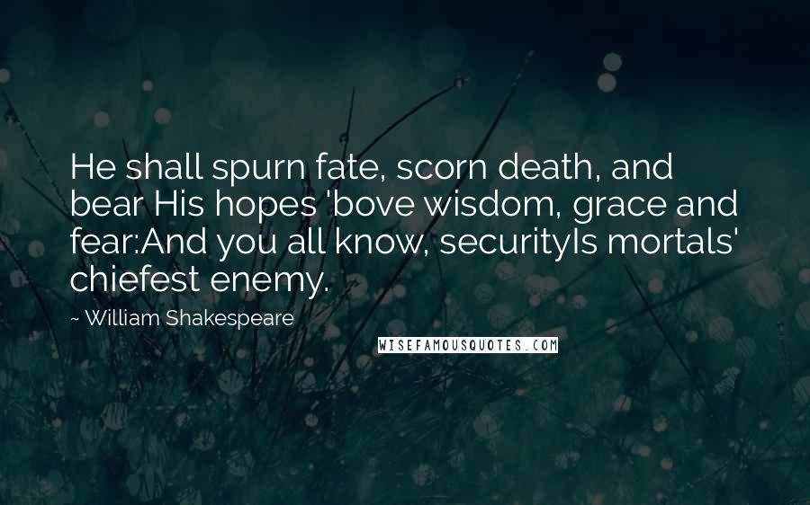 William Shakespeare Quotes: He shall spurn fate, scorn death, and bear His hopes 'bove wisdom, grace and fear:And you all know, securityIs mortals' chiefest enemy.