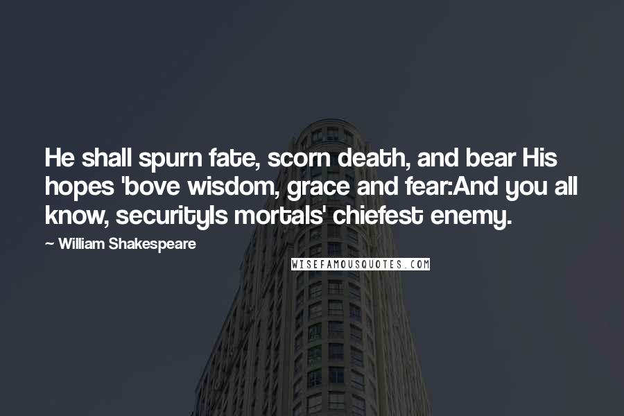 William Shakespeare Quotes: He shall spurn fate, scorn death, and bear His hopes 'bove wisdom, grace and fear:And you all know, securityIs mortals' chiefest enemy.