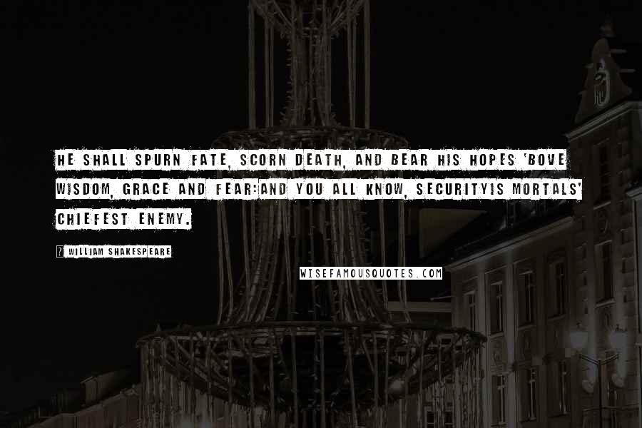 William Shakespeare Quotes: He shall spurn fate, scorn death, and bear His hopes 'bove wisdom, grace and fear:And you all know, securityIs mortals' chiefest enemy.