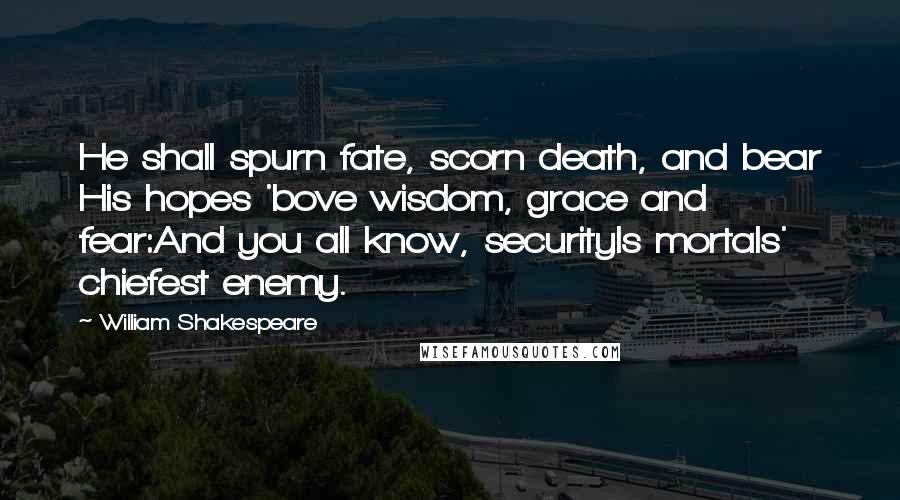 William Shakespeare Quotes: He shall spurn fate, scorn death, and bear His hopes 'bove wisdom, grace and fear:And you all know, securityIs mortals' chiefest enemy.