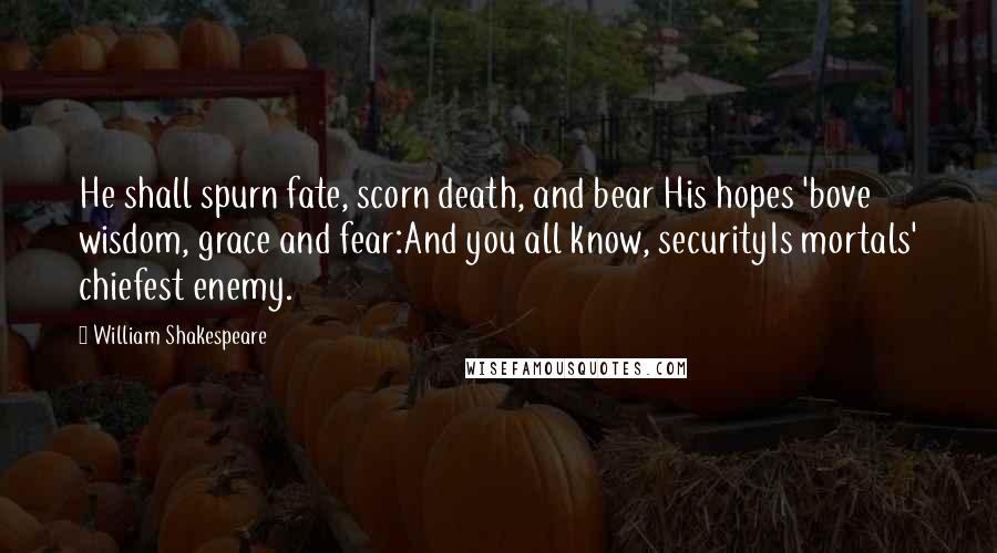 William Shakespeare Quotes: He shall spurn fate, scorn death, and bear His hopes 'bove wisdom, grace and fear:And you all know, securityIs mortals' chiefest enemy.