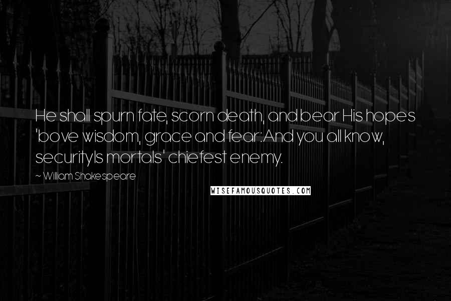 William Shakespeare Quotes: He shall spurn fate, scorn death, and bear His hopes 'bove wisdom, grace and fear:And you all know, securityIs mortals' chiefest enemy.