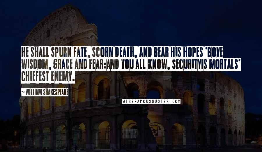 William Shakespeare Quotes: He shall spurn fate, scorn death, and bear His hopes 'bove wisdom, grace and fear:And you all know, securityIs mortals' chiefest enemy.