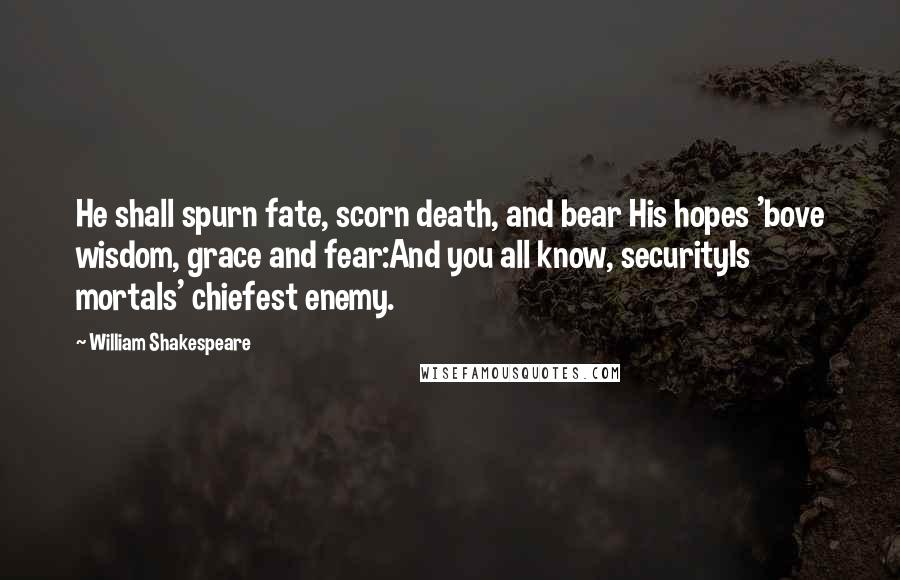 William Shakespeare Quotes: He shall spurn fate, scorn death, and bear His hopes 'bove wisdom, grace and fear:And you all know, securityIs mortals' chiefest enemy.