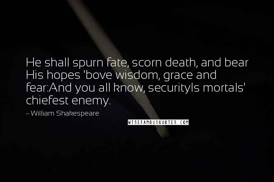 William Shakespeare Quotes: He shall spurn fate, scorn death, and bear His hopes 'bove wisdom, grace and fear:And you all know, securityIs mortals' chiefest enemy.