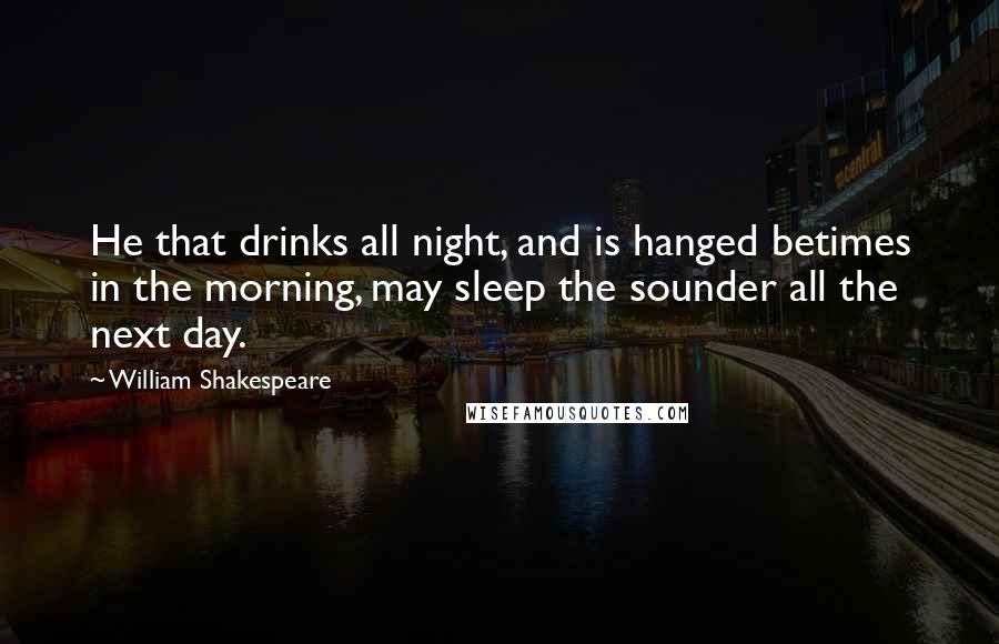 William Shakespeare Quotes: He that drinks all night, and is hanged betimes in the morning, may sleep the sounder all the next day.