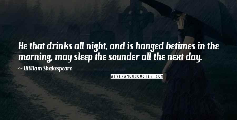 William Shakespeare Quotes: He that drinks all night, and is hanged betimes in the morning, may sleep the sounder all the next day.