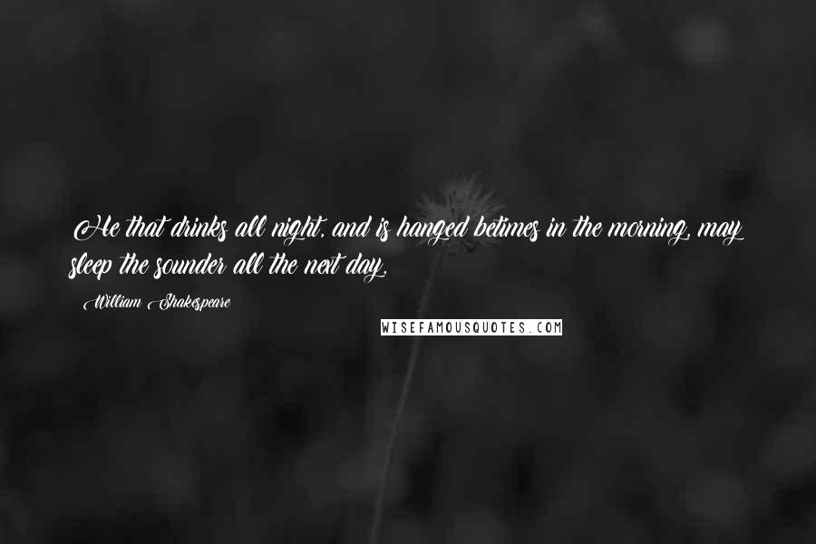 William Shakespeare Quotes: He that drinks all night, and is hanged betimes in the morning, may sleep the sounder all the next day.