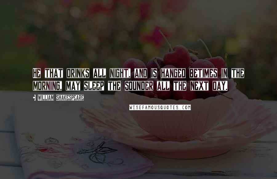 William Shakespeare Quotes: He that drinks all night, and is hanged betimes in the morning, may sleep the sounder all the next day.