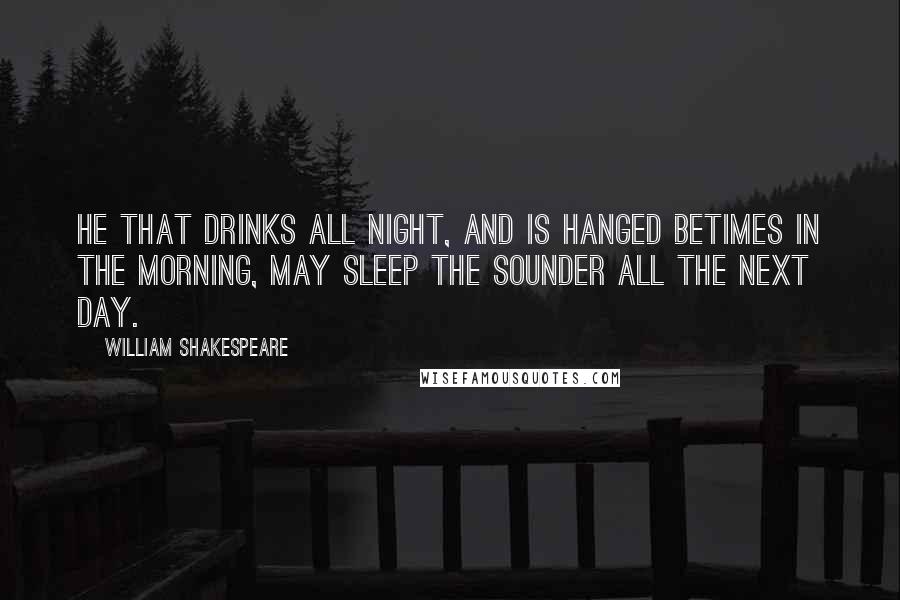 William Shakespeare Quotes: He that drinks all night, and is hanged betimes in the morning, may sleep the sounder all the next day.