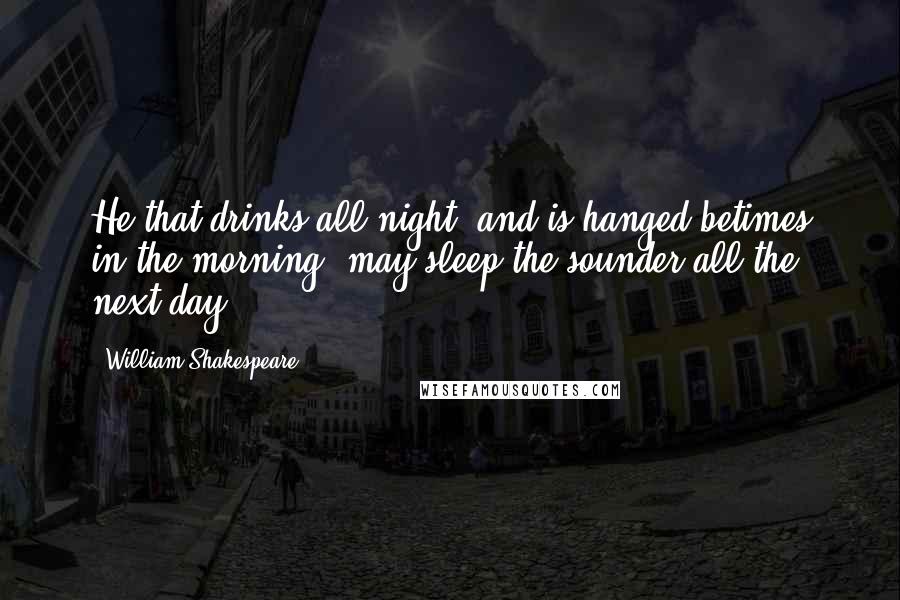 William Shakespeare Quotes: He that drinks all night, and is hanged betimes in the morning, may sleep the sounder all the next day.