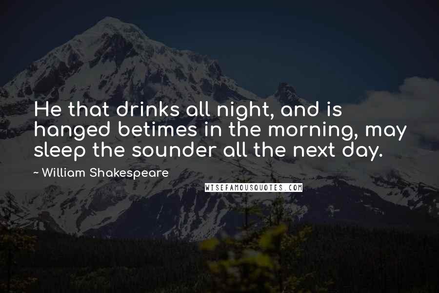 William Shakespeare Quotes: He that drinks all night, and is hanged betimes in the morning, may sleep the sounder all the next day.