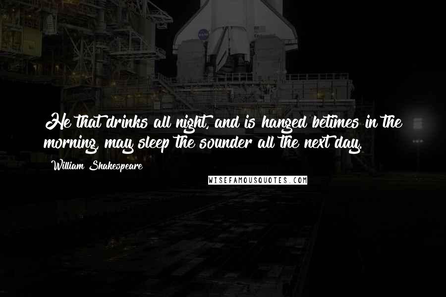 William Shakespeare Quotes: He that drinks all night, and is hanged betimes in the morning, may sleep the sounder all the next day.