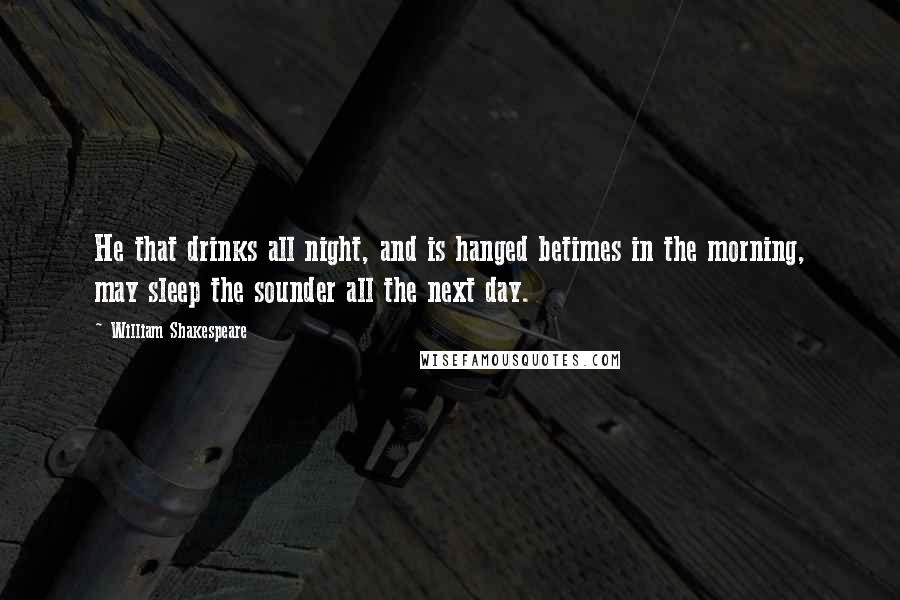 William Shakespeare Quotes: He that drinks all night, and is hanged betimes in the morning, may sleep the sounder all the next day.