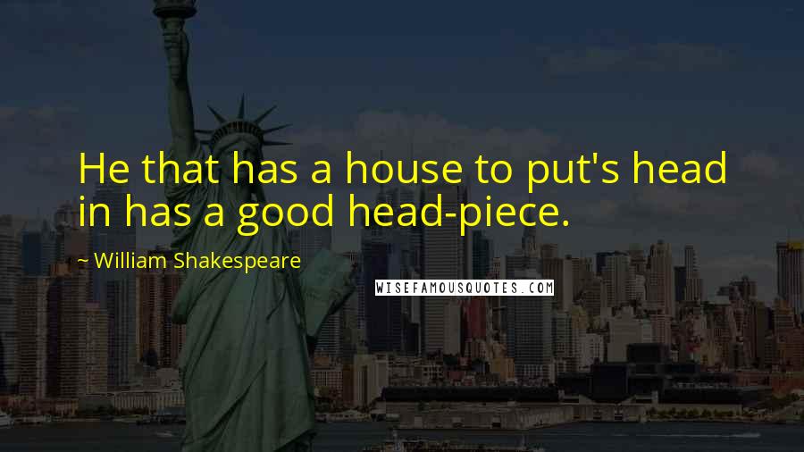 William Shakespeare Quotes: He that has a house to put's head in has a good head-piece.