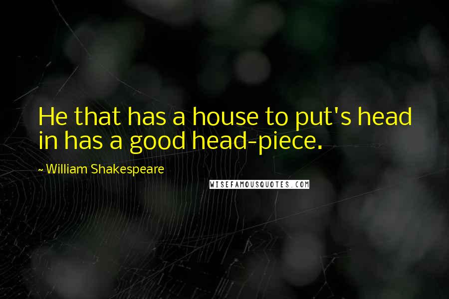 William Shakespeare Quotes: He that has a house to put's head in has a good head-piece.