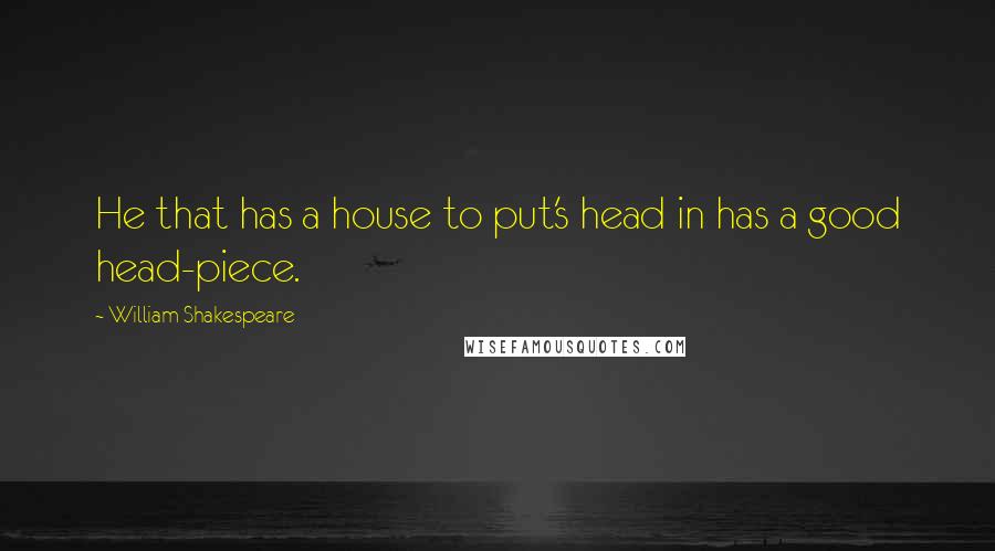 William Shakespeare Quotes: He that has a house to put's head in has a good head-piece.