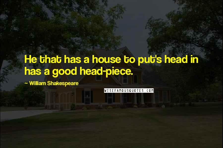 William Shakespeare Quotes: He that has a house to put's head in has a good head-piece.