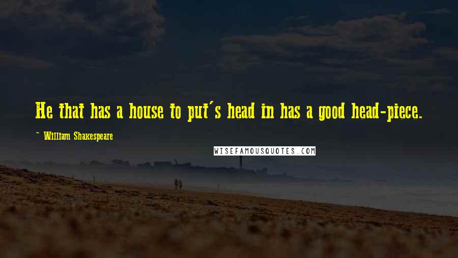 William Shakespeare Quotes: He that has a house to put's head in has a good head-piece.