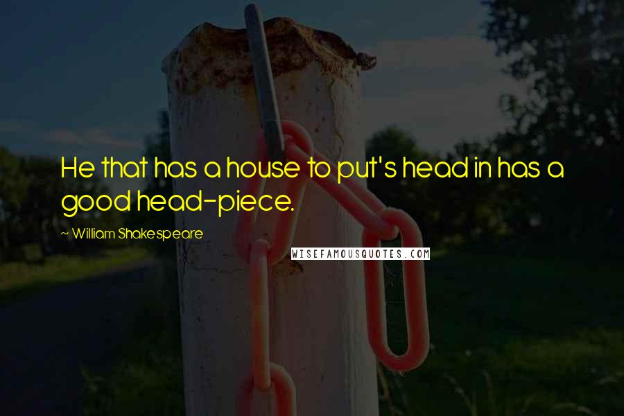 William Shakespeare Quotes: He that has a house to put's head in has a good head-piece.