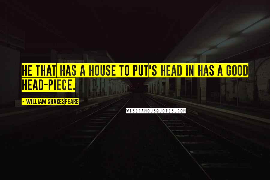 William Shakespeare Quotes: He that has a house to put's head in has a good head-piece.