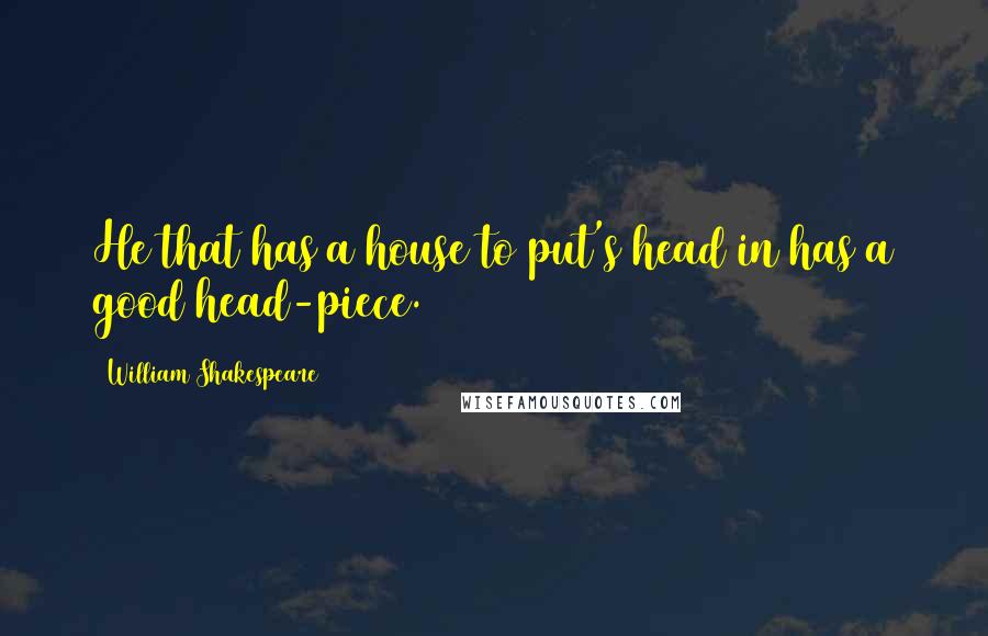 William Shakespeare Quotes: He that has a house to put's head in has a good head-piece.