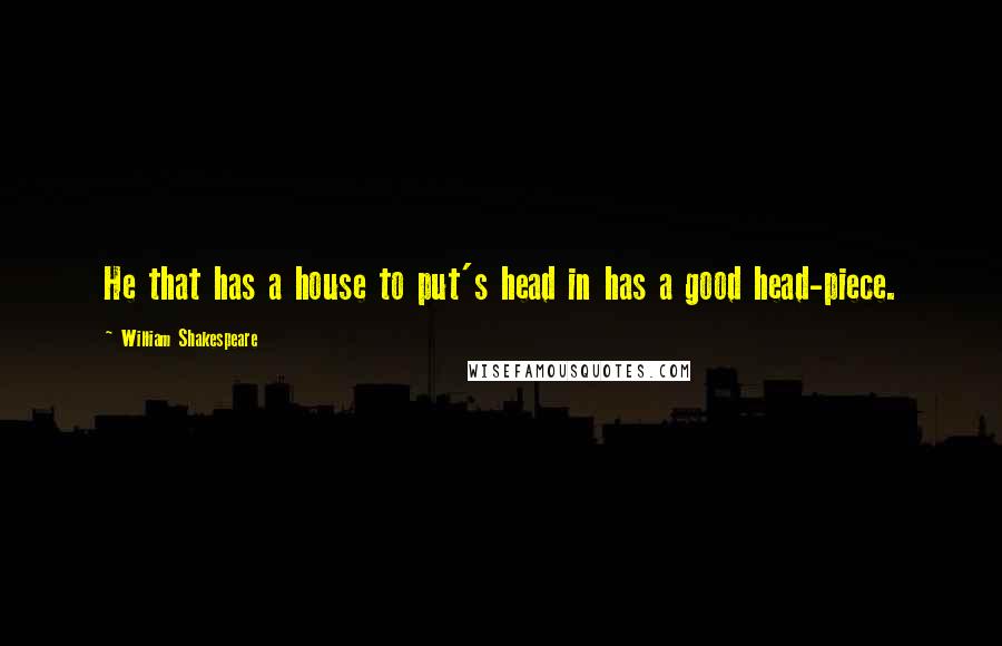 William Shakespeare Quotes: He that has a house to put's head in has a good head-piece.