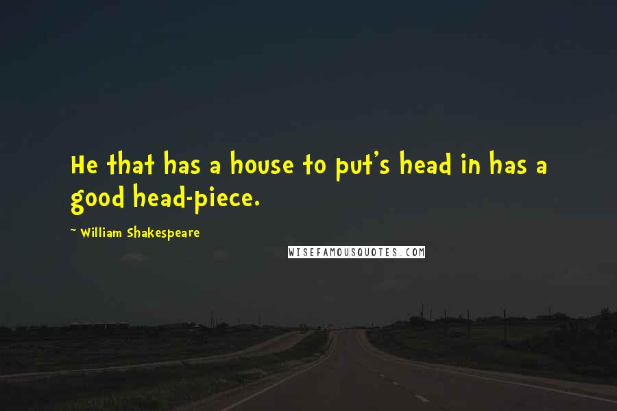 William Shakespeare Quotes: He that has a house to put's head in has a good head-piece.