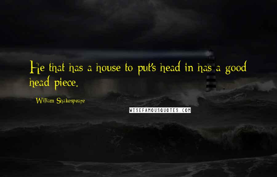 William Shakespeare Quotes: He that has a house to put's head in has a good head-piece.
