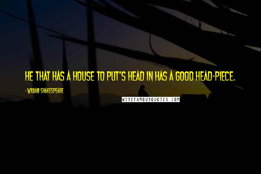 William Shakespeare Quotes: He that has a house to put's head in has a good head-piece.