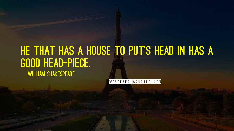 William Shakespeare Quotes: He that has a house to put's head in has a good head-piece.