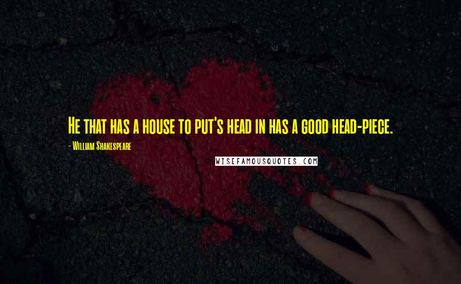 William Shakespeare Quotes: He that has a house to put's head in has a good head-piece.