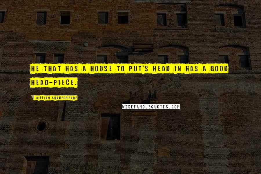 William Shakespeare Quotes: He that has a house to put's head in has a good head-piece.