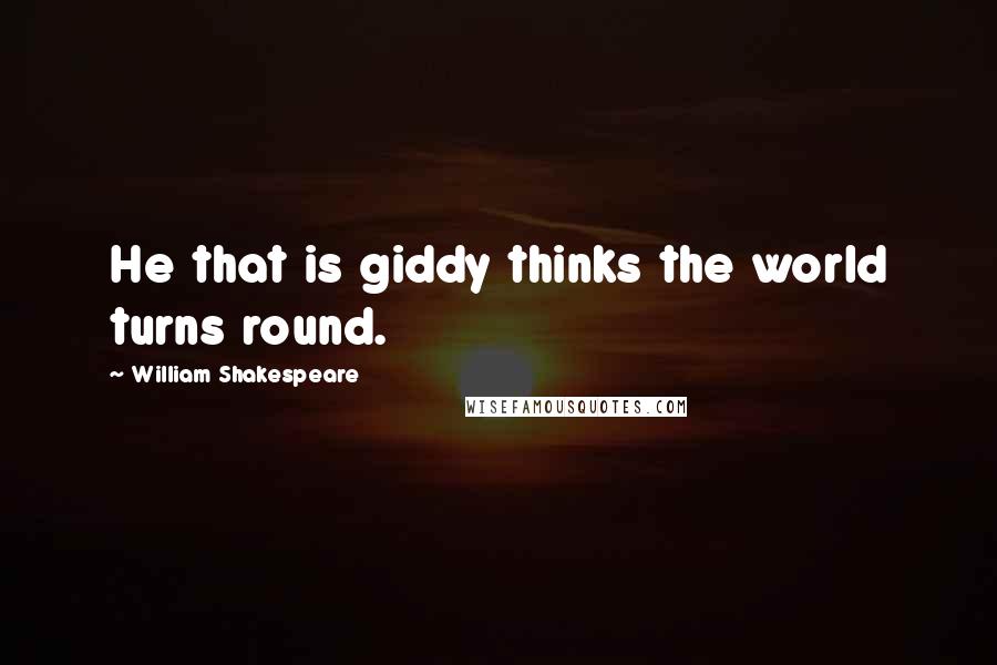 William Shakespeare Quotes: He that is giddy thinks the world turns round.