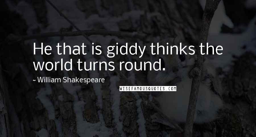 William Shakespeare Quotes: He that is giddy thinks the world turns round.