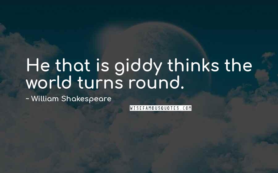 William Shakespeare Quotes: He that is giddy thinks the world turns round.