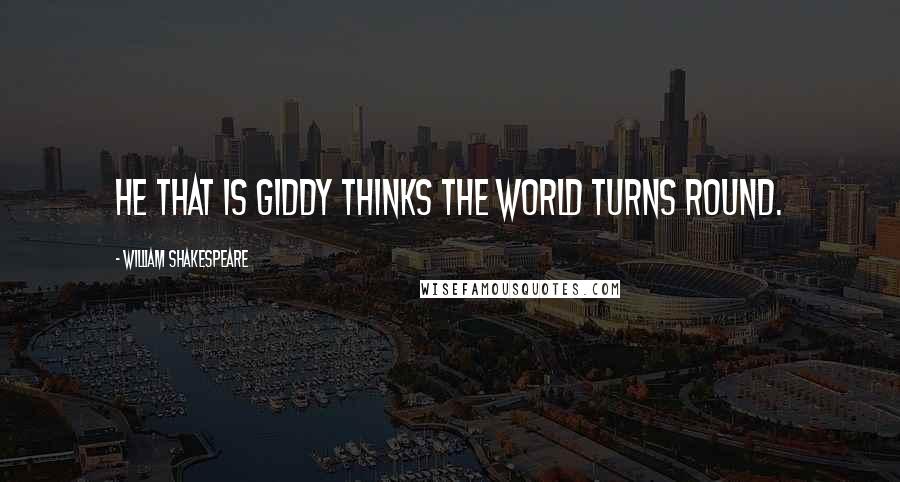William Shakespeare Quotes: He that is giddy thinks the world turns round.