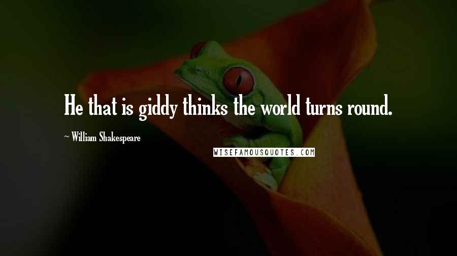 William Shakespeare Quotes: He that is giddy thinks the world turns round.