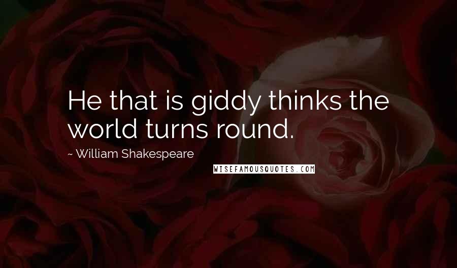 William Shakespeare Quotes: He that is giddy thinks the world turns round.