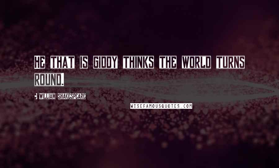 William Shakespeare Quotes: He that is giddy thinks the world turns round.