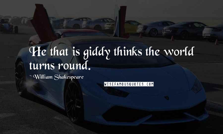 William Shakespeare Quotes: He that is giddy thinks the world turns round.