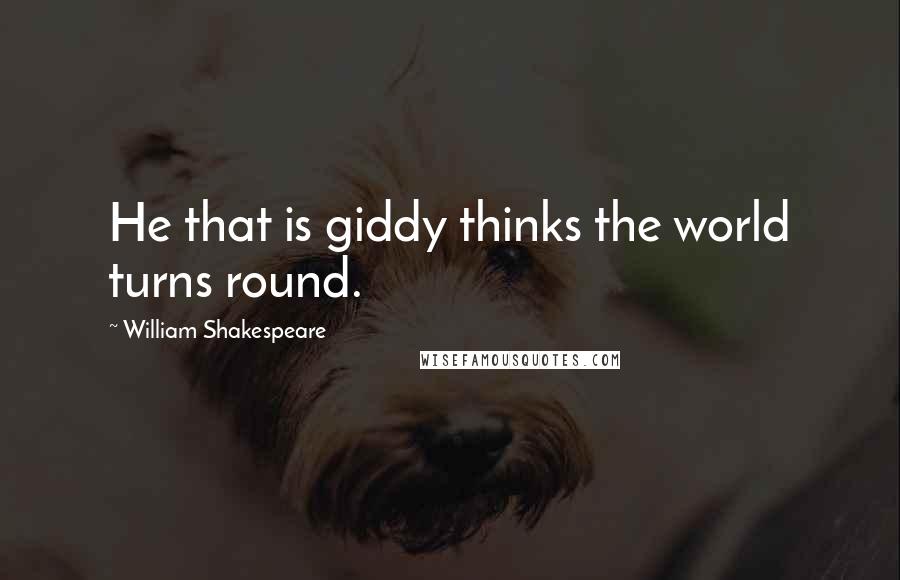 William Shakespeare Quotes: He that is giddy thinks the world turns round.