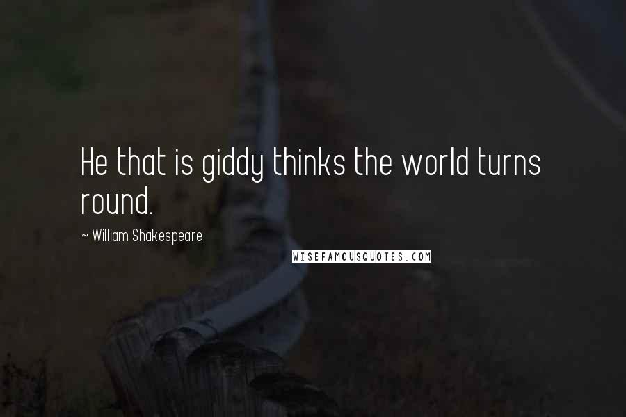 William Shakespeare Quotes: He that is giddy thinks the world turns round.