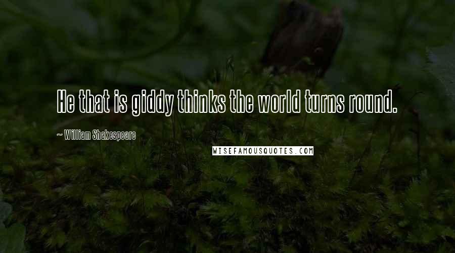 William Shakespeare Quotes: He that is giddy thinks the world turns round.